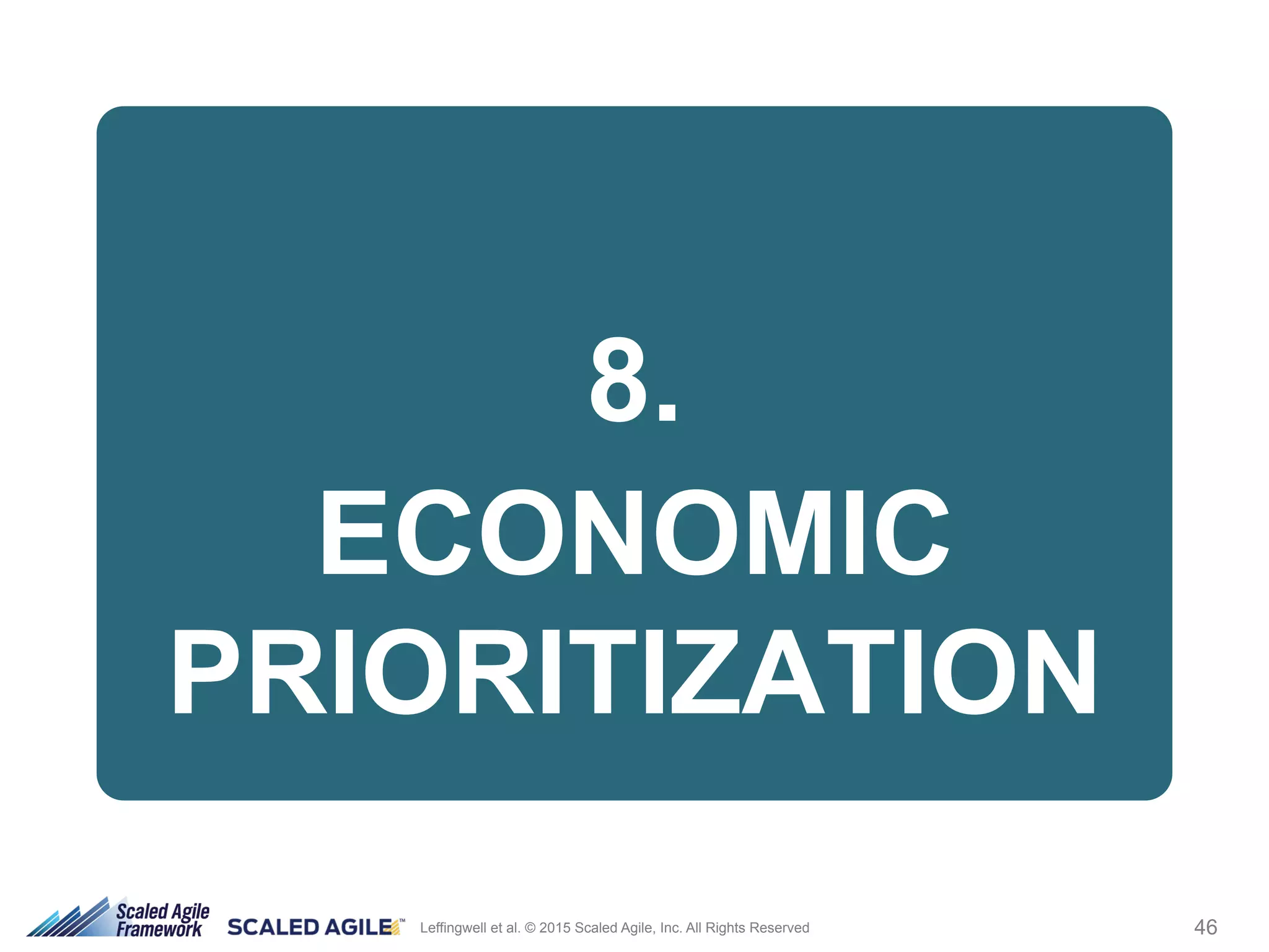 46Leffingwell et al. © 2015 Scaled Agile, Inc. All Rights Reserved
8.
ECONOMIC
PRIORITIZATION
 