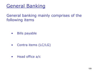 109
General banking mainly comprises of the
following items
• Bills payable
• Contra items (LC/LG)
• Head office a/c
General Banking
 