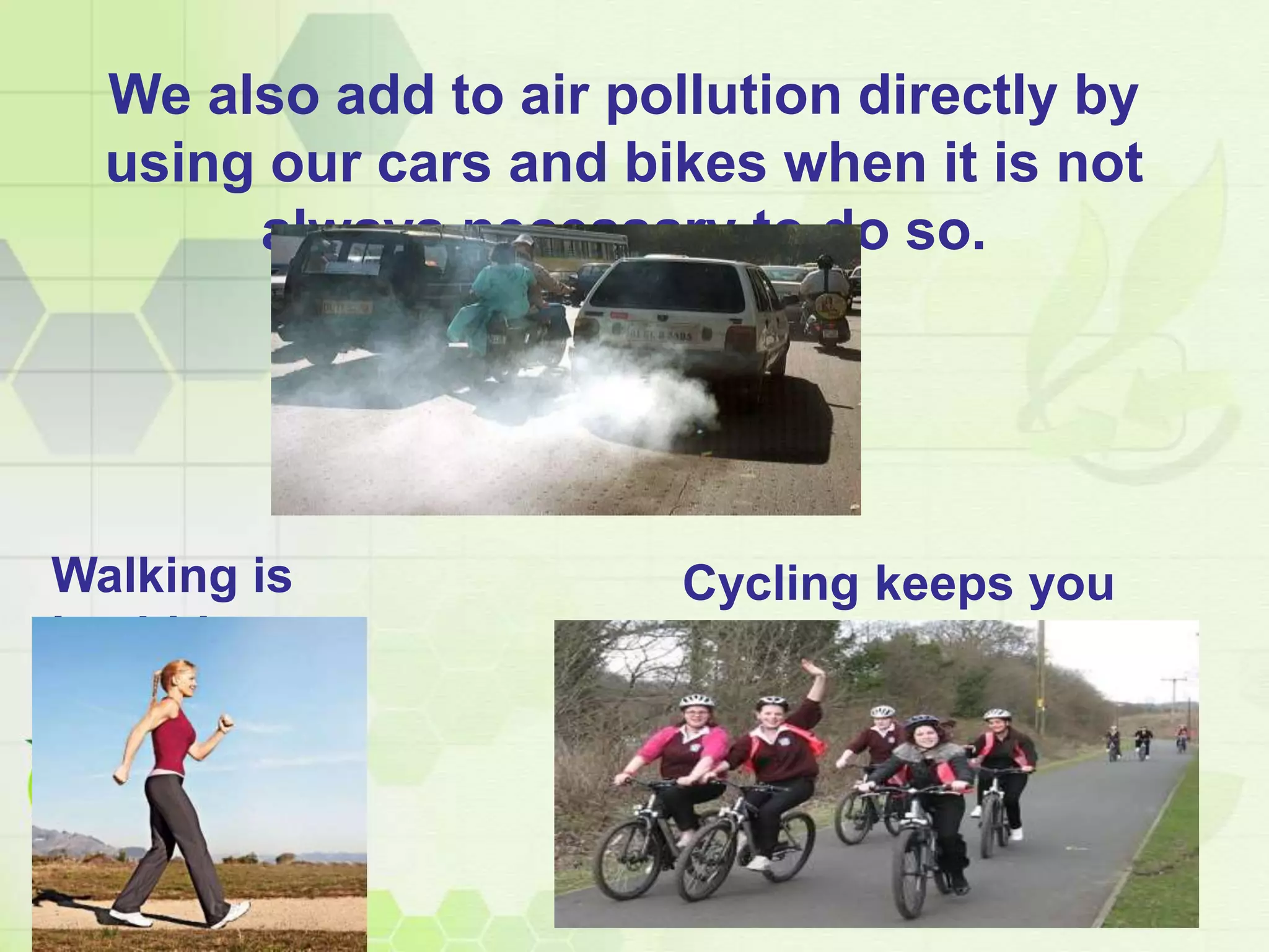 We also add to air pollution directly by
using our cars and bikes when it is not
always necessary to do so.
Walking is
healthier
Cycling keeps you
fit too!
 