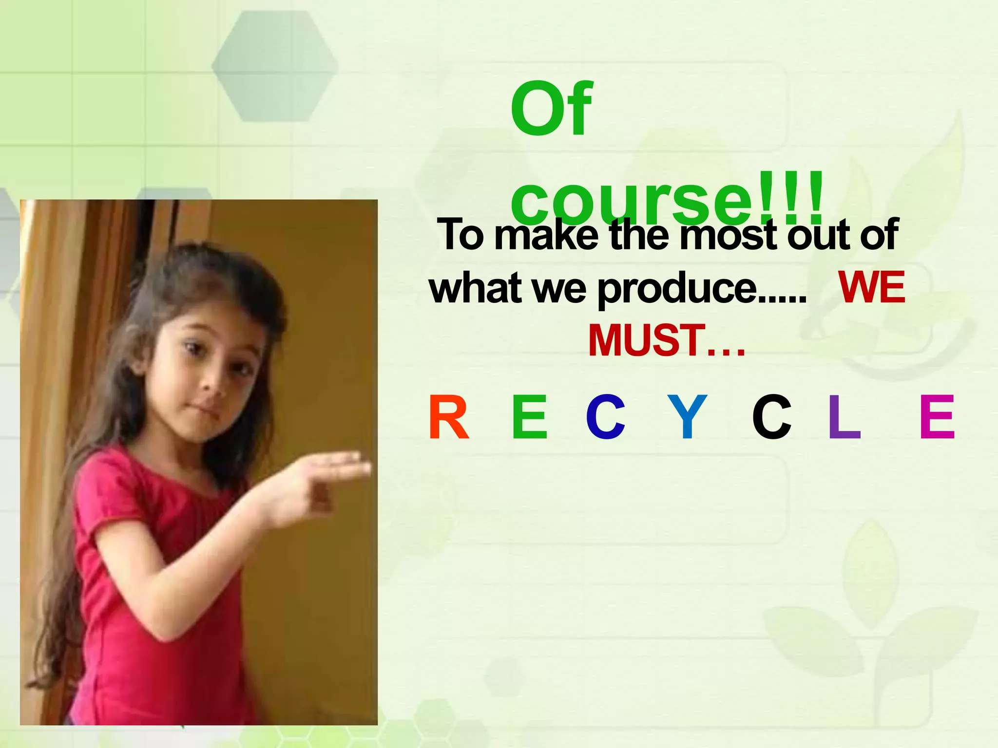 Of
course!!!
R E C Y C L E
To make the most out of
what we produce..... WE
MUST…
 