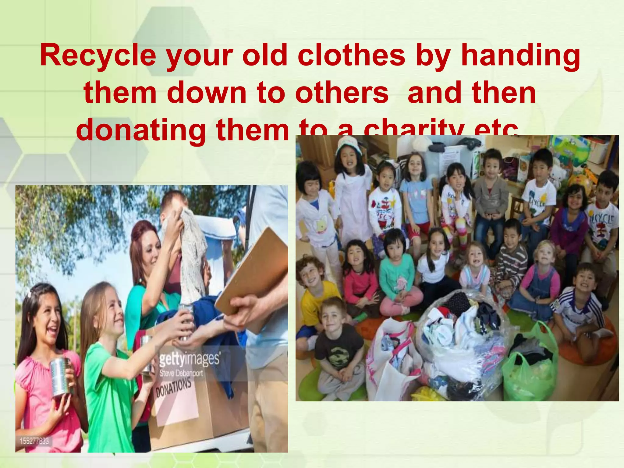 Recycle your old clothes by handing
them down to others and then
donating them to a charity etc...
 