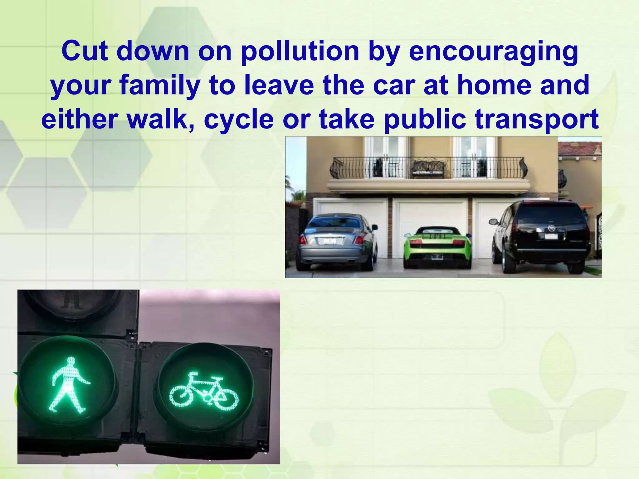 Cut down on pollution by encouraging
your family to leave the car at home and
either walk, cycle or take public transport
 