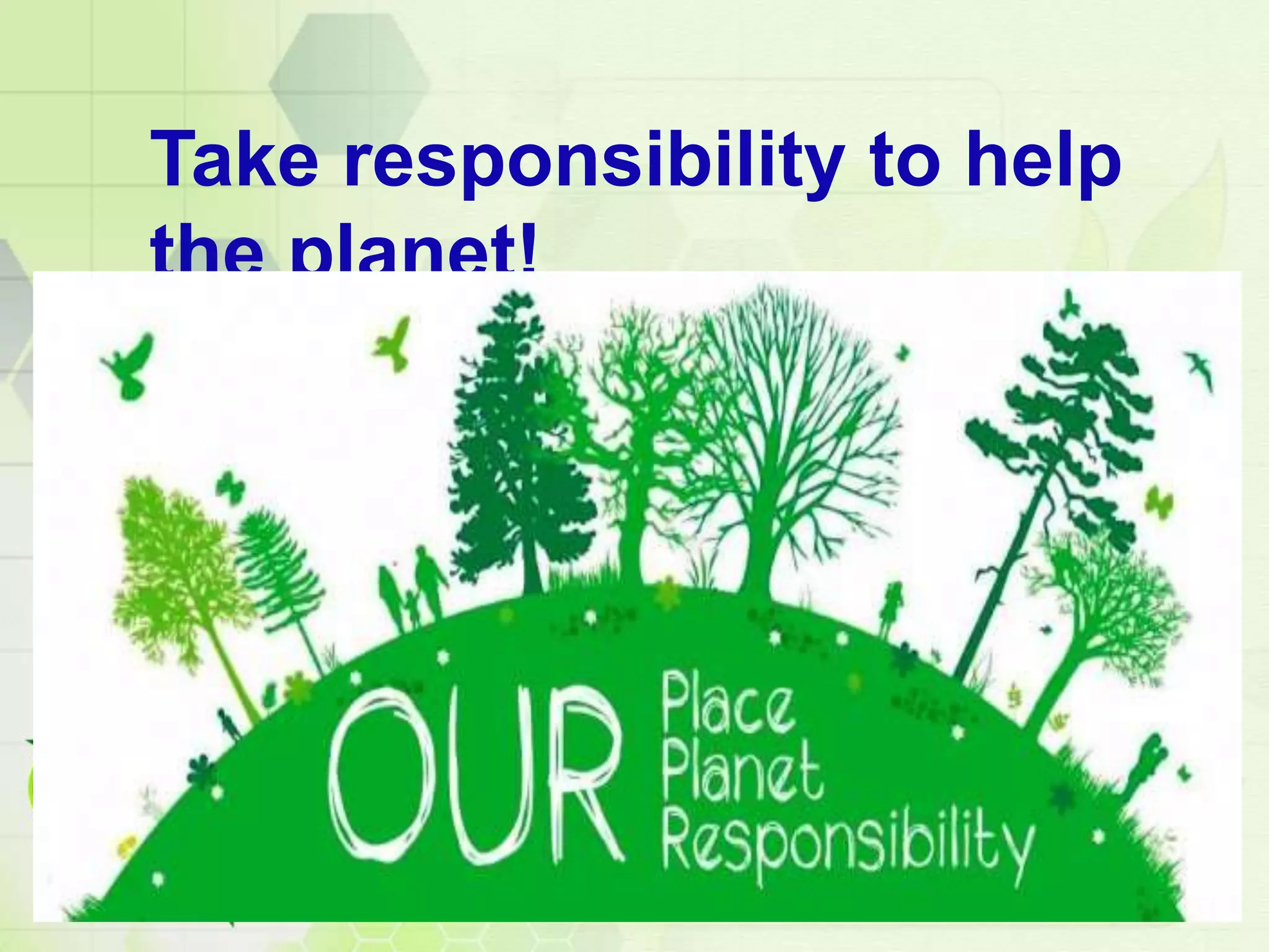 Take responsibility to help
the planet!
 