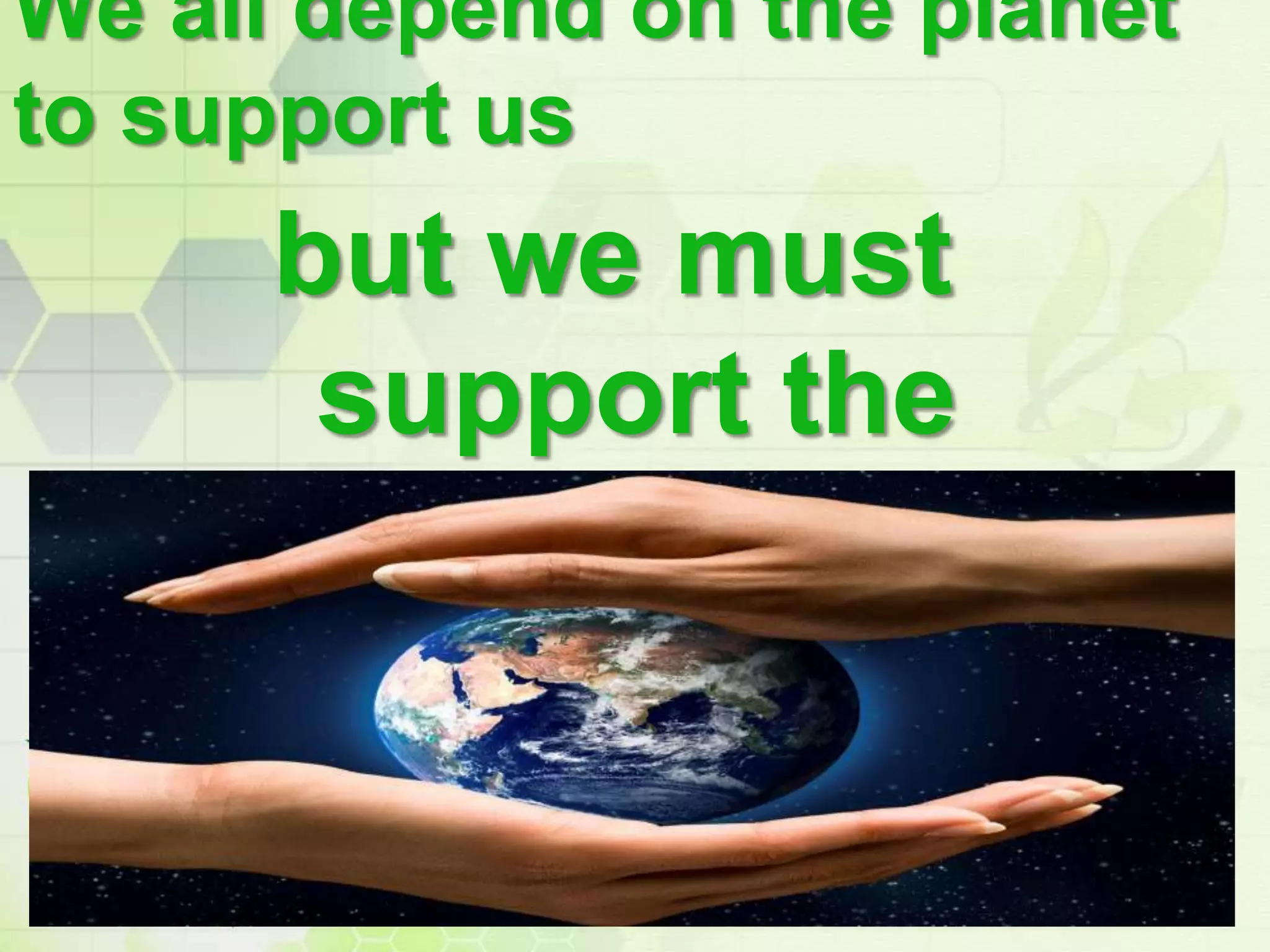 We all depend on the planet
to support us
but we must
support the
planet too!
 
