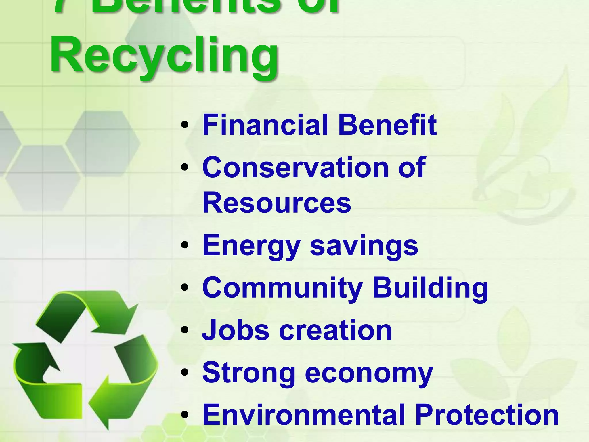 7 Benefits of
Recycling
• Financial Benefit
• Conservation of
Resources
• Energy savings
• Community Building
• Jobs creation
• Strong economy
• Environmental Protection
 