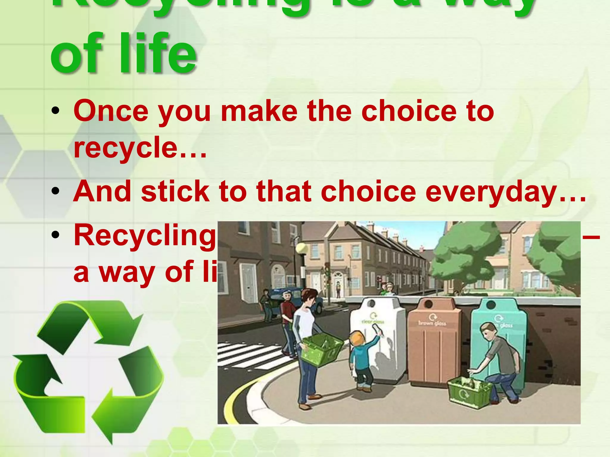 Recycling is a way
of life
• Once you make the choice to
recycle…
• And stick to that choice everyday…
• Recycling becomes second nature –
a way of life.
 