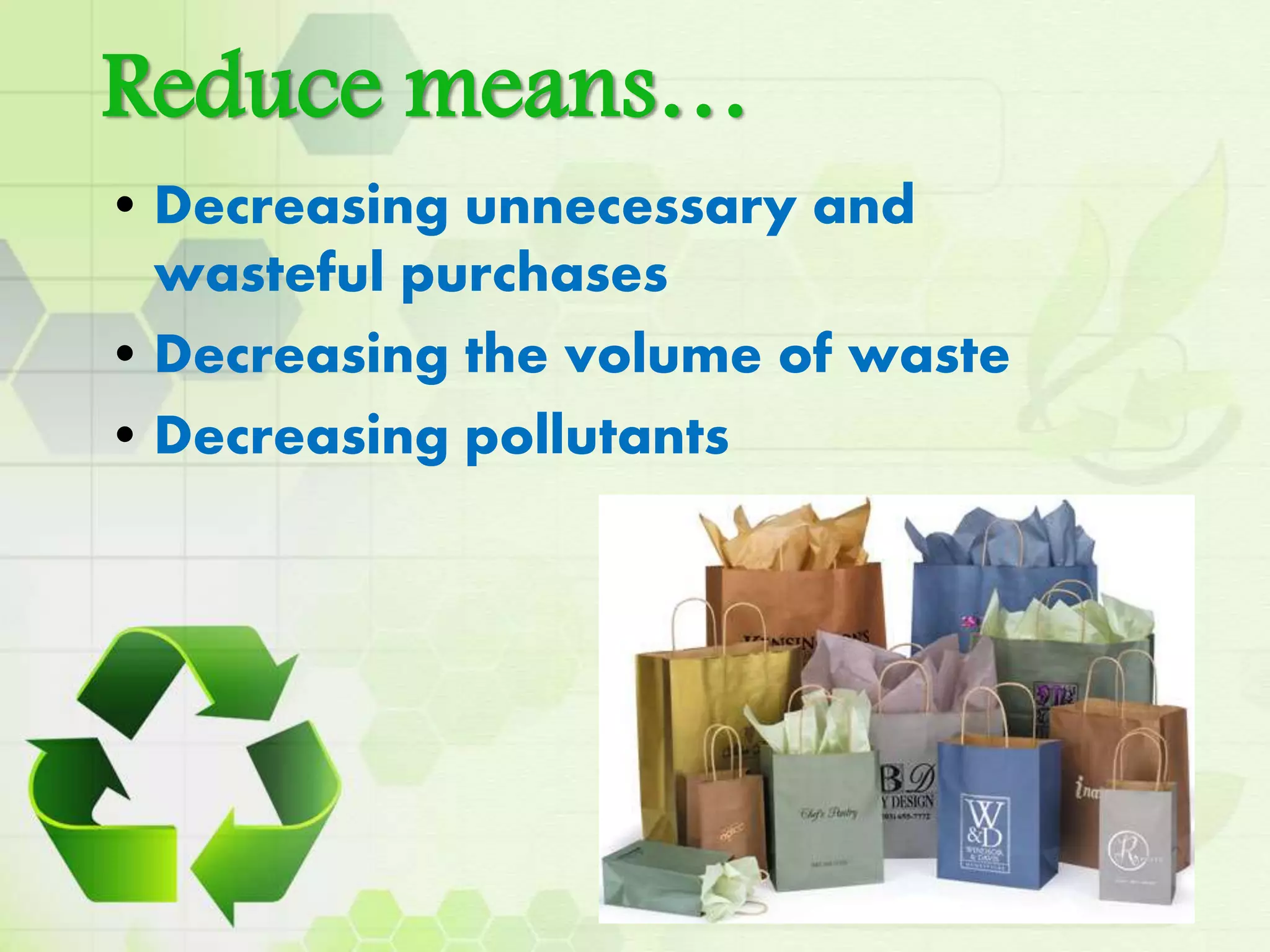Reduce means…
• Decreasing unnecessary and
wasteful purchases
• Decreasing the volume of waste
• Decreasing pollutants
 