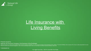 Life Insurance with
Living Benefits
Products issued by
National Life Insurance Company | Life Insurance of the Southwest
National Life Group is a trade name of National Life Insurance Company, Montpelier, VT, Life Insurance Company of the Southwest (LSW), Addison, TX and their affiliates. Each company of NL Group is solely responsible for its own
financial condition and contractual obligations. LSW is not an authorized insurer in New York and does not conduct insurance business in New York
TC80406(0614)3
For Agent Use Only – Not For Use With The Public
 