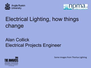 Electrical Lighting, how things
change
Alan Collick
Electrical Projects Engineer
Some images from Thorlux Lighting
 
