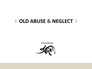 I OLD ABUSE & NEGLECT I
Presented by
 