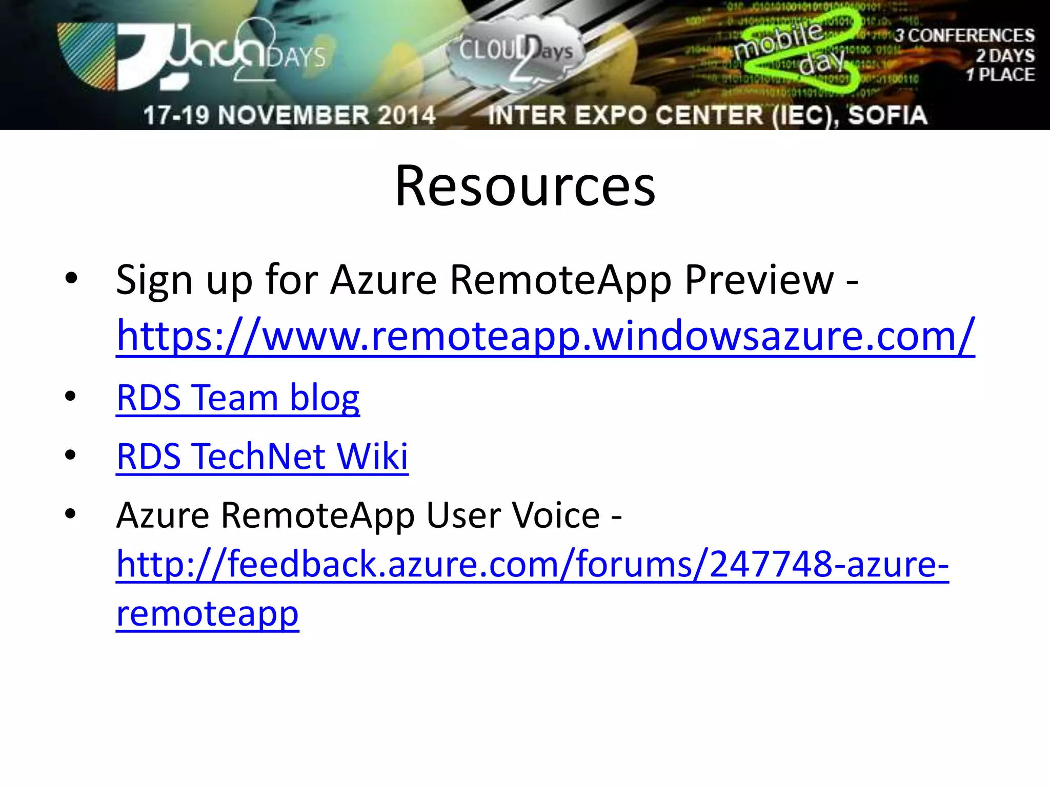 Resources 
• Sign up for Azure RemoteApp Preview - 
https://www.remoteapp.windowsazure.com/ 
• RDS Team blog 
• RDS TechNet Wiki 
• Azure RemoteApp User Voice - 
http://feedback.azure.com/forums/247748-azure-remoteapp 
 