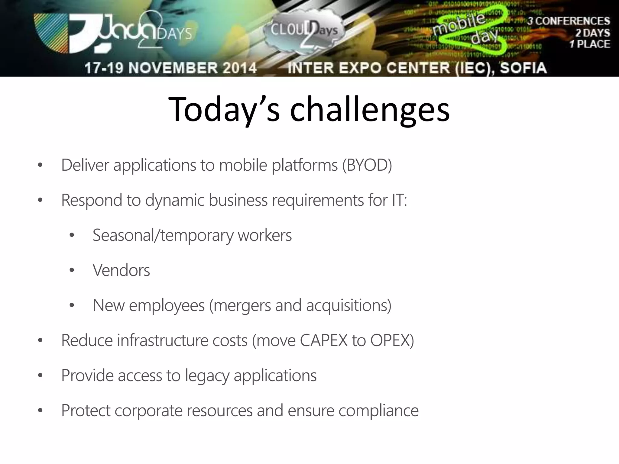 Today’s challenges 
• Deliver applications to mobile platforms (BYOD) 
• Respond to dynamic business requirements for IT: 
• Seasonal/temporary workers 
• Vendors 
• New employees (mergers and acquisitions) 
• Reduce infrastructure costs (move CAPEX to OPEX) 
• Provide access to legacy applications 
• Protect corporate resources and ensure compliance 
 