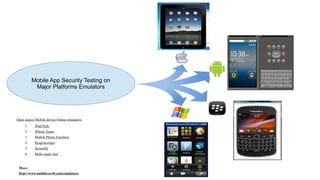 Mobile App Security Testing on
Major Platforms Emulators
1. iPad Peek
2. iPhone Tester
3. Mobile Phone Emulator
4. Responsivepx
5. Screenfly
6. Mobi ready tool
More:
http://www.mobilexweb.com/emulators
Open source Mobile device Online emulators:
 