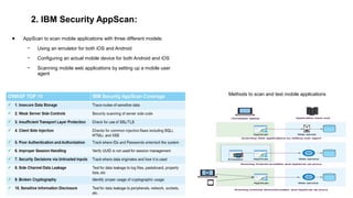 2. IBM Security AppScan:
● AppScan to scan mobile applications with three different models:
− Using an emulator for both iOS and Android
− Configuring an actual mobile device for both Android and iOS
− Scanning mobile web applications by setting up a mobile user
agent
Methods to scan and test mobile applications
 