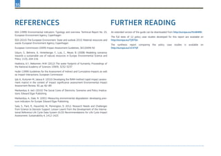 35
EEA (1999) Environmental indicators: Typology and overview. Technical Report No. 25,
European Environment Agency, Copenhagen
EEA (2010) The European Environment. State and outlook 2010. Material resources and
waste. European Environment Agency, Copenhagen
European Commission (2009) Impact Assessment Guidelines, SEC(2009) 92
Giljum, S., Behrens, A., Hinterberger, F., Lutz, C., Meyer, B. (2008) Modelling scenarios
towards a sustainable use of natural resources in Europe. Environmental Science and
Policy 11(3), 204-216
Hoekstra, A.Y., Mekonnen, M.M. (2012) The water footprint of humanity. Proceedings of
the National Academy of Sciences 109(9), 3232-3237.
Hyder (1999) Guidelines for the Assessment of Indirect and Cumulative Impacts as well
as Impact Interactions, European Commission
Ijäs A., Kuitunen M, Jalava K. (2010) Developing the RIAM method (rapid impact assess-
ment matrix) in the context of impact significance assessment Environmental Impact
Assessment Review, 30, pp. 82–89
Markandya, A. (ed.) (2010) The Social Costs of Electricity: Scenarios and Policy Implica-
tions. Edward Elgar Publishing
Markandya, A., Dale, N. (2001) Measuring environmental degradation: developing pres-
sure indicators for Europe. Edward Elgar Publishing.
Sala, S., Pant, R., Hauschild, M., Pennington, D. 2012. Research Needs and Challenges
from Science to Decision Support. Lesson Learnt from the Development of the Interna-
tional Reference Life Cycle Data System (ILCD) Recommendations for Life Cycle Impact
Assessment. Sustainability 4, 1412-1425
An extended version of the guide can be downloaded from http://europa.eu/!Xm84ND.
The full texts of 12 policy case studies developed for this report are available on
http://europa.eu/!Tj97Qn.
The synthesis report comparing the policy case studies is available on
http://europa.eu/!JC47Qf.
References Further reading
 