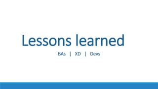 Lessons learned
BAs | XD | Devs
 
