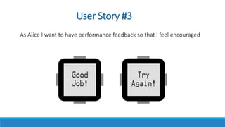 User Story #3
As Alice I want to have performance feedback so that I feel encouraged
 