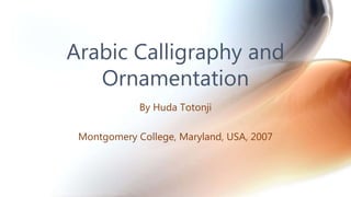 By Huda Totonji
Montgomery College, Maryland, USA, 2007
Arabic Calligraphy and
Ornamentation
 