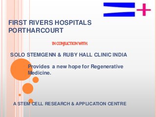 FIRST RIVERS HOSPITALS
PORTHARCOURT
Provides a new hope for Regenerative
Medicine.
IN CONJUCTIONWITH
SOLO STEMGENN & RUBY HALL CLINIC INDIA
A STEM CELL RESEARCH & APPLICATION CENTRE
 