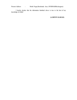 Present Address : Mothi Nager,Borabanda Area .HYDERABD(telangana)
I hereby declare that the information furnished above is true to the best of my
knowledge & belief.
(A.SRINIVASARAO)
 