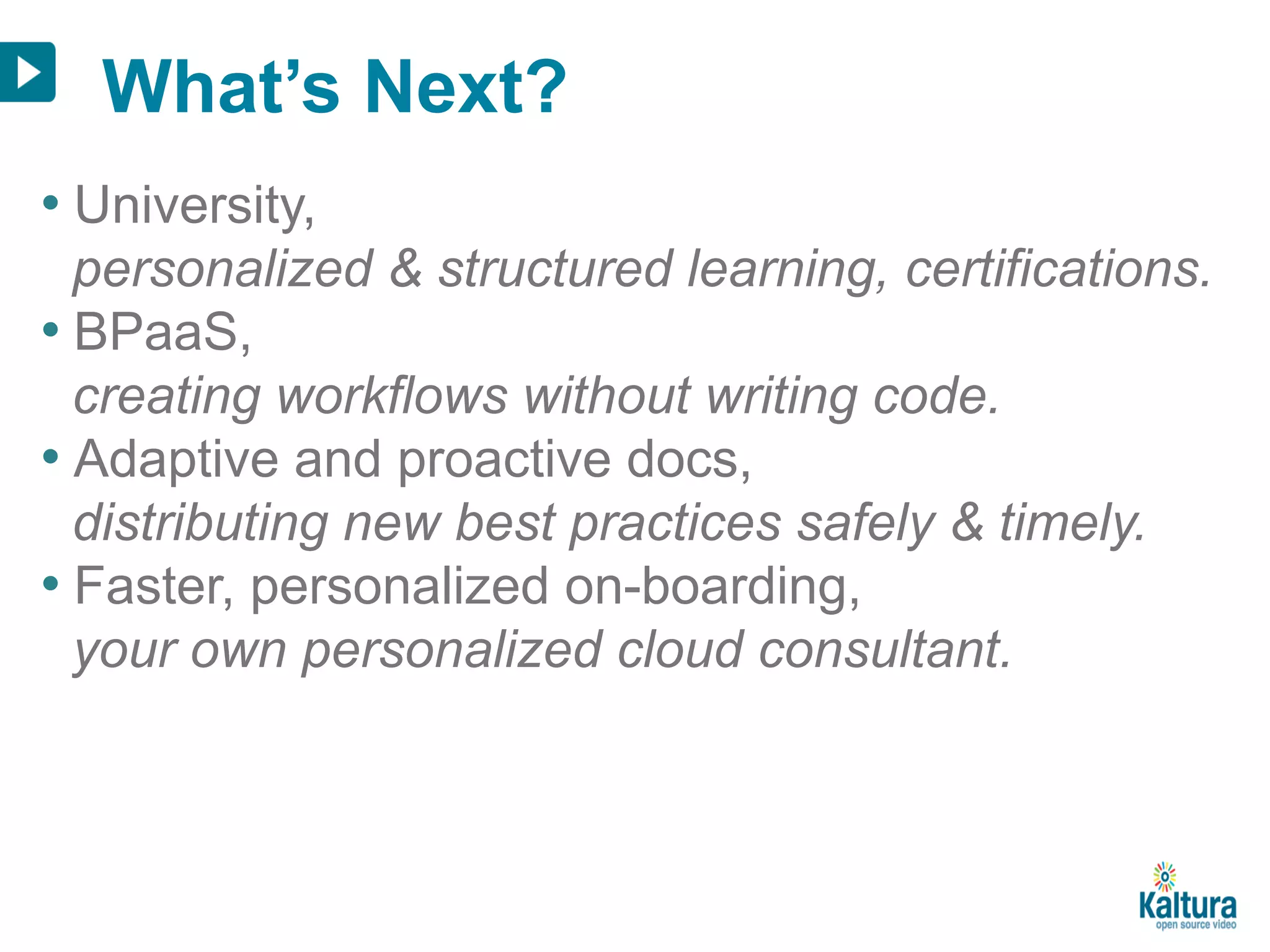 What’s Next? 
• University, 
personalized & structured learning, certifications. 
• BPaaS, 
creating workflows without writing code. 
• Adaptive and proactive docs, 
distributing new best practices safely & timely. 
• Faster, personalized on-boarding, 
your own personalized cloud consultant. 
 