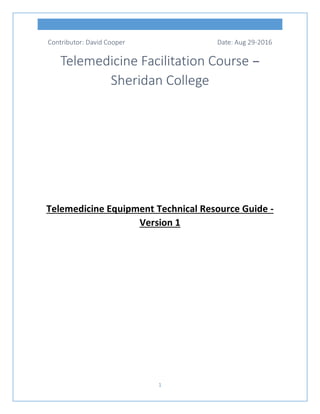 1
Contributor: David Cooper Date: Aug 29-2016
Telemedicine Facilitation Course –
Sheridan College
Telemedicine Equipment Technical Resource Guide -
Version 1
 