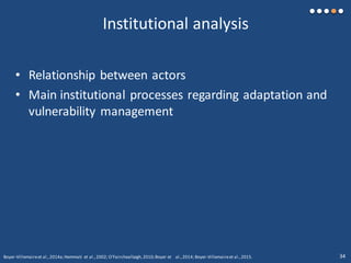 Institutional analysis
• Relationship between actors
• Main institutional processes regarding adaptation and
vulnerability management
Boyer-Villemaireet al.,2014a;Hemmati et al.,2002; O’Faircheallaigh,2010;Boyer et al.,2014; Boyer-Villemaireet al.,2015. 34
 