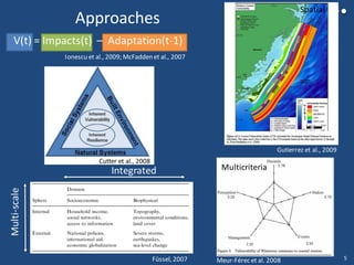 Approaches
Ionescu et al., 2009; McFadden et al., 2007
V(t) = Impacts(t) – Adaptation(t-1)
Füssel, 2007
Integrated
Multi-scale
Gutierrez et al., 2009
Meur-Férecet al. 2008
Multicriteria
Cutter et al., 2008
Spatial
5
 