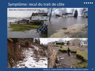 Symptôme: recul du trait de côte
Source: C. Fraser, Chairede rechercheen géoscience côtière.
Baie des Chaleurs2010/12/6-14
67
 