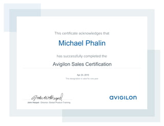 This certiﬁcate acknowledges that
has successfully completed the
John Haspel - Director, Global Product Training
This designation is valid for one year
Avigilon Sales Certification
Apr 23, 2015
Michael Phalin
 