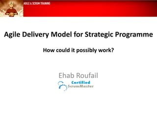 Agile Delivery Model for Strategic Programme
How could it possibly work?
Ehab Roufail
 
