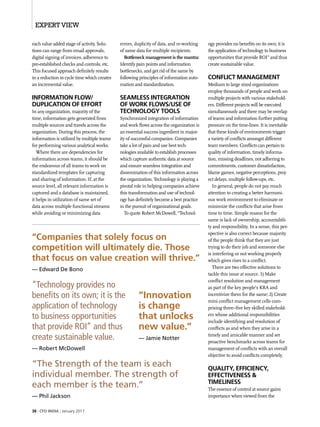 Expert View
38 | CFO india | January 2017
each value added stage of activity. Solu-
tions can range from email approvals,
digital signing of invoices, adherence to
pre-established checks and controls, etc.
This focused approach definitely results
in a reduction in cycle time which creates
an incremental value.
Information Flow/
Duplication of effort
In any organization, majority of the
time, information gets generated from
multiple sources and travels across the
organization. During this process, the
information is utilized by multiple teams
for performing various analytical works.
Where there are dependencies for
information across teams, it should be
the endeavour of all teams to work on
standardized templates for capturing
and sharing of information. If, at the
source level, all relevant information is
captured and a database is maintained,
it helps in utilization of same set of
data across multiple functional streams
while avoiding or minimizing data
errors, duplicity of data, and re-working
of same data for multiple recipients.
Bottleneck management is the mantra:
Identify pain points and information
bottlenecks, and get rid of the same by
following principles of information auto-
mation and standardization.
Seamless Integration
of Work flows/Use of
Technology tools
Synchronized integration of information
and work flows across the organization is
an essential success ingredient in major-
ity of successful companies. Companies
take a lot of pain and use best tech-
nologies available to establish processes
which capture authentic data at source
and ensure seamless integration and
dissemination of this information across
the organization. Technology is playing a
pivotal role in helping companies achieve
this transformation and use of technol-
ogy has definitely become a best practice
in the pursuit of organizational goals.
To quote Robert McDowell, “Technol-
ogy provides no benefits on its own; it is
the application of technology to business
opportunities that provide ROI” and thus
create sustainable value.
Conflict Management
Medium to large sized organizations
employ thousands of people and work on
multiple projects with various stakehold-
ers. Different projects will be executed
simultaneously and there may be overlap
of teams and information further putting
pressure on the time-lines. It is inevitable
that these kinds of environments trigger
a variety of conflicts amongst different
team members. Conflicts can pertain to
quality of information, timely informa-
tion, missing deadlines, not adhering to
commitments, customer dissatisfaction,
blame games, negative perceptions, proj-
ect delays, multiple follow-ups, etc.
In general, people do not pay much
attention to creating a better harmoni-
ous work environment to eliminate or
minimize the conflicts that arise from
time to time. Simple reason for the
same is lack of ownership, accountabili-
ty and responsibility. In a sense, this per-
spective is also correct because majority
of the people think that they are just
trying to do their job and someone else
is interfering or not working properly
which gives rises to a conflict.
There are two effective solutions to
tackle this issue at source. 1) Make
conflict resolution and management
as part of the key people’s KRA and
incentivize them for the same; 2) Create
mini conflict management cells com-
prising three–five key skilled stakehold-
ers whose additional responsibilities
include identifying and resolution of
conflicts as and when they arise in a
timely and amicable manner and set
proactive benchmarks across teams for
management of conflicts with an overall
objective to avoid conflicts completely.
Quality, Efficiency,
Effectiveness &
Timeliness
The essence of control at source gains
importance when viewed from the
“Companies that solely focus on
competition will ultimately die. Those
that focus on value creation will thrive.”
— Edward De Bono
“Innovation
is change
that unlocks
new value.”
— Jamie Notter
“The Strength of the team is each
individual member. The strength of
each member is the team.”
— Phil Jackson
“Technology provides no
benefits on its own; it is the
application of technology
to business opportunities
that provide ROI” and thus
create sustainable value.
— Robert McDowell
 