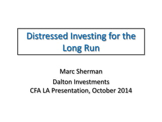 Distressed Investing for the
Long Run
Marc Sherman
Dalton Investments
CFA LA Presentation, October 2014
 