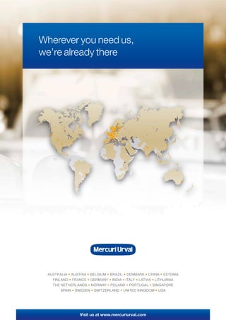 Wherever you need us,
we’re already there
Visit us at www.mercuriurval.com
AUSTRALIA • AUSTRIA • BELGIUM • BRAZIL • DENMARK • CHINA • ESTONIA
FINLAND • FRANCE • GERMANY • INDIA • ITALY • LATVIA • LITHUANIA
THE NETHERLANDS • NORWAY • POLAND • PORTUGAL • SINGAPORE
SPAIN • SWEDEN • SWITZERLAND • UNITED KINGDOM • USA
 