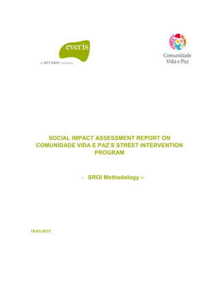 SOCIAL IMPACT ASSESSMENT REPORT ON
COMUNIDADE VIDA E PAZ’S STREET INTERVENTION
PROGRAM
- SROI Methodology –
19-03-2015
 