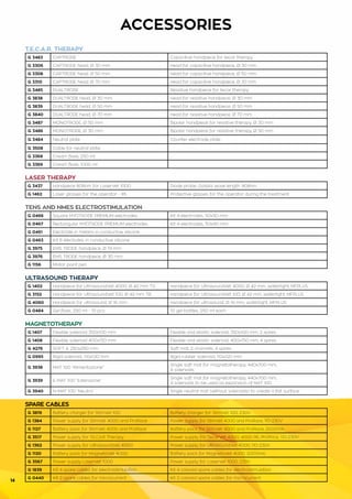 14
ACCESSORIES
T.E.C.A.R. THERAPY
G 3483 CAPTRODE Capacitive handpiece for tecar therapy
G 3306 CAPTRODE head, Ø 30 mm Head for capacitive handpiece, Ø 30 mm
G 3308 CAPTRODE head, Ø 50 mm Head for capacitive handpiece, Ø 50 mm
G 3310 CAPTRODE head, Ø 70 mm Head for capacitive handpiece, Ø 70 mm
G 3485 DUALTRODE Resistive handpiece for tecar therapy
G 3838 DUALTRODE head, Ø 30 mm Head for resistive handpiece, Ø 30 mm
G 3839 DUALTRODE head, Ø 50 mm Head for resistive handpiece, Ø 50 mm
G 3840 DUALTRODE head, Ø 70 mm Head for resistive handpiece, Ø 70 mm
G 3487 MONOTRODE, Ø 50 mm Bipolar handpiece for resistive therapy, Ø 30 mm
G 3486 MONOTRODE, Ø 30 mm Bipolar handpiece for resistive therapy, Ø 50 mm
G 3484 Neutral plate Counter electrode plate
G 3508 Cable for neutral plate
G 3368 Cream flask, 250 ml
G 3369 Cream flask, 1000 ml
LASER THERAPY
G 3437 Handpiece 808nm for LaserVet 1000 Diode probe, GaAlAs wave length: 808nm
G 1462 Laser glasses for the operator - IPL Protective glasses for the operator during the treatment
TENS AND NMES ELECTROSTIMULATION
G 0466 Square MYOTRODE PREMIUM electrodes Kit 4 electrodes, 50x50 mm
G 0467 Rectangular MYOTRODE PREMIUM electrodes Kit 4 electrodes, 50x90 mm
G 0461 Electrode in meters in conductive silicone
G 0463 Kit 6 electodes in conductive silicone
G 3975 EMS TRODE handpiece, Ø 19 mm
G 3976 EMS TRODE handpiece, Ø 30 mm
G 1156 Motor point pen
ULTRASOUND THERAPY
G 1402 Handpiece for UltrasoundVet 4000, Ø 42 mm T.V. Handpiece for UltrasoundVet 4000, Ø 42 mm, watertight, MFPLUS
G 3152 Handpiece for UltrasoundVet 100, Ø 42 mm T.B. Handpiece for UltrasoundVet 100, Ø 42 mm, watertight, MFPLUS
G 4060 Handpiece for ultrasound, Ø 16 mm Handpiece for ultrasound, Ø 16 mm, watertight, MFPLUS
G 0484 Gel flask, 250 ml - 10 pcs 10 gel bottles, 250 ml each
MAGNETOTHERAPY
G 1407 Flexible solenoid 350x100 mm Flexible and elastic solenoid, 350x100 mm, 2 spires
G 1408 Flexible solenoid 400x150 mm Flexible and elastic solenoid, 400x150 mm, 4 spires
G 4276 SOFT 4, 250x250 mm Soft mat, 2 channels, 4 spires
G 0995 Rigid solenoid, 110x120 mm Rigid rubber solenoid, 110x120 mm
G 3938 MAT 100 “Alimentazione”
Single soft mat for magnetotherapy, 440x700 mm,
4 solenoids
G 3939 E-MAT 100 “Estensione”
Single soft mat for magnetotherapy, 440x700 mm,
4 solenoids to be used as expansion of MAT 100
G 3940 N-MAT 100 “Neutro” Single neutral mat (without solenoids) to create a flat surface
SPARE CABLES
G 3819 Battery charger for StimVet 100 Battery charger for StimVet 100, 230V
G 1384 Power supply for StimVet 4000 and ProRace Power supply for StimVet 4000 and ProRace, 110-230V
G 1127 Battery pack for StimVet 4000 and ProRace Battery pack for StimVet 4000 and ProRace, 2000mA
G 3517 Power supply for T.E.CA.R Therapy Power supply for TecarVet 4000, 4000 RE, ProRace, 110-230V
G 1362 Power supply for UltrasoundVet 4000 Power supply for UltrasoundVet 4000, 110-230V
G 1120 Battery pack for MagnetoVet 4000 Battery pack for MagnetoVet 4000, 2000mA
G 3567 Power supply LaserVet 1000 Power supply for LaserVet 1000, 230V
G 1839 Kit 4 spare cables for electrostimulation Kit 4 colored spare cables for electrostimulation
G 0440 Kit 2 spare cables for microcurrent Kit 2 colored spare cables for microcurrent
 