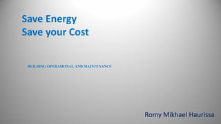 BUILDING OPERASIONAL AND MAINTENANCE
Romy Mikhael Haurissa
Save Energy
Save your Cost
 