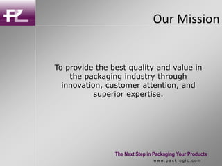 Our Mission
The Next Step in Packaging Your Products
To provide the best quality and value in
the packaging industry through
innovation, customer attention, and
superior expertise.
w w w . p a c k l o g i c . c o m
 