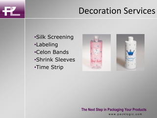 Decoration Services
The Next Step in Packaging Your Products
•Silk Screening
•Labeling
•Celon Bands
•Shrink Sleeves
•Time Strip
w w w . p a c k l o g i c . c o m
 