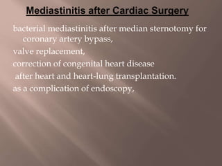 bacterial mediastinitis after median sternotomy for
coronary artery bypass,
valve replacement,
correction of congenital heart disease
after heart and heart-lung transplantation.
as a complication of endoscopy,
 