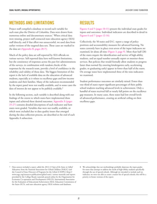 8
EQUAL TALENTS, UNEQUAL OPPORTUNITIES	 JACK KENT COOKE FOUNDATION
METHODS AND LIMITATIONS
Project staff compiled a database to record each variable for
each state plus the District of Columbia. Data were drawn from
numerous online and documentary sources.7
When critical data
were missing, project staff contacted state education agency (SEA)
staff directly, and if that effort was unsuccessful, we used data from
earlier versions of the targeted data sets. These cases are marked in
the data set (Appendix B, pages 28-??).
Much of the policy data are self-reported by SEA officials on
various surveys. Self-reported data have well-known limitations,
but the consistency of responses across the past few administrations
of the surveys, in combination with random checks of the
responses by the research team, provide a level of confidence in the
reliability and validity of those data. The biggest limitation of this
report is the lack of available data on the education of advanced
students, especially as it relates to excellence gaps and low-income
students and their families. Many of the indicators recommended
by the expert panel were not readily available, and in some cases the
data of interest do not appear to be publicly available.8
In the following section, each variable is described along with our
findings of the extent to which states have implemented these
inputs and achieved these desired outcomes. Appendix A (pages
25-27) contains detailed descriptions of each indicator and how
states were graded. Variables that were not readily available, or
which were excluded due to data quality issues that emerged
during the data collection process, are described at the end of each
Appendix A subsection.
7	 Data sources included a report called the 2012-13 State of the States in Gifted
Education, from the National Association for Gifted Children (NAGC) and
the Council of State Directors of Programs for the Gifted (CSDPG) (http://
www.nagc.org/resources-publications/gifted-state), various materials and reports
provided by the College Board, materials posted online by the Organisation for
Economic Co-operation and Development (OECD), International Association
for the Evaluation of Educational Achievement (IEA), Education Commission of
the States (ECS), and state education agency (SEA) websites and databases.
8	 We acknowledge that our methodology probably depresses the input grades
for states that attempt to address the needs of high-ability students specifically
through the use of special schools. Although we intended to include such an
indicator, we were not able to create a master list of special schools; this will be a
priority in future versions of the report.
RESULTS
Figures 4 and 5 (pages 10-11) present the individual state grades for
inputs and outcomes. Individual indicators are described in detail in
Figures 6 and 7 (pages 12-16).
Collectively, the 50 states and D.C. report a range of policy
positions and accountability measures for advanced learning. No
states currently have in place even seven of the input indicators we
examined, let alone all nine (Figure 3, page 9). More than half (28)
of the states require the identification and service of high-ability
students, and an equal number annually report or monitor those
services. But policies that would formally allow students to progress
faster than normal (by entering kindergarten early, accelerating
grades, or graduating early) appear in fewer than half of the states.
On average states have implemented three of the nine indicators
we examined.
Student performance outcomes are similarly mixed. Fewer than
one-third of states report significant percentages of their public
school students reaching advanced levels in achievement. Only a
handful of states received full or nearly full points on the excellence
gap measures. In many cases, these states had low overall levels
of advanced performance, creating an artificial ceiling on their
excellence gaps.
 