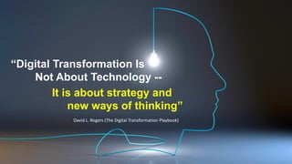 “Digital Transformation Is
Not About Technology --
David L. Rogers (The Digital Transformation Playbook)
It is about strategy and
new ways of thinking”
 