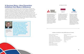 2120
The American Diabetes Association
(ADA) is leading the fight to
Stop Diabetes®
and its deadly
consequences and fighting for
those affected by diabetes.
The Association funds research
to prevent, cure and manage
diabetes; delivers services to
hundreds of communities; provides
objective and credible information;
and gives voice to those denied
their rights because of diabetes.
Founded in 1940, our mission is
to prevent and cure diabetes and
to improve the lives of all people
affected by diabetes.
The Healthcare Leadership Council
is a coalition of chief executives
from all disciplines within American
healthcare, and is the exclusive
forum for the nation’s healthcare
leaders to jointly develop policies,
plans and programs to achieve
their vision of a 21st century
system that makes affordable,
high-quality care accessible to all
Americans.
Novo Nordisk is a healthcare
company and a world leader
in diabetes care. In addition,
Novo Nordisk has a leading
position within areas such as
haemostasis management,
growth hormone therapy and
hormone replacement therapy.
Novo Nordisk manufactures and
markets pharmaceutical products
and services that make a significant
difference to patients, the medical
profession and society. With
headquarters in Denmark, Novo
Nordisk employs approximately
36,000 employees in 75 countries,
and markets its products in more
than 180 countries.
Academy of Nutrition and Dietetics
Administration on Aging
America’s Health Insurance Plans
American Academy of Family Physicians
American Academy of Nurse Practitioners
American Academy of Physician Assistants
American Association of Clinical Endocrinologists
American Association of Diabetes Educators
American Clinical Laboratory Association—
Results for Life
American College of Physicians
American Medical Association
American Optometric Association
Diabetes Advocacy Alliance
Healthways
National Association of Area Agencies on Aging
National Black Nurses Association
National Council on Aging
Partnership for Prevention
VSP Vision Care
Y-USA
XL Health
In addition to the National Co-Chairs, MDSP partners have included:
Our National Co-Chairs
A Success Story—How Prevention
Initiatives Can Make a Difference
The Medicare Diabetes Screening Project laid the groundwork for meaningful policy
changes and built a practical, grassroots case for broader diabetes screening of older
adults. As the gateway to effective prevention and care, screening is fundamental in
managing this disease that impacts more than half of our Medicare population and
consumes one-third of the Medicare budget. MDSP partners across the country have
developed a rich portfolio of experience, relationships and best practices that can be
instructive for national policymakers, providers and patient advocacy groups who can, and
will, make diabetes screening a healthcare priority. As a true model of effective disease
prevention and community-based interventions of physical activity and proper nutrition,
MDSP ultimately hopes to inspire at-risk individuals to be screened for diabetes and give
them the infrastructure they need to improve their health.
“According to the Trust for America’s
Health, by simply investing $10 a
person [per year] in community-based
prevention programs, we could see
a net savings of $2.8 billion in less
than two years and $18 billion in ten
[to twenty] years. An extraordinary
illustration of the power of prevention,
the power of addressing good primary
care in a meaningful way through
public policy.”
The Honorable Tom
Daschle, Former
U.S. Senate Majority
Leader
 