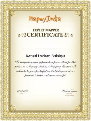 Awarded to
Director
MapmyIndia
Rashmi Verma20.06.2016
In recognition and appreciation for excellent partici-
pation in MapmyIndia's Mapping Contest. It
is thanks to your participation that today one of our
products is better and more successful.
Date
EXPERT MAPPER
Kamal Lochan Baishya
 