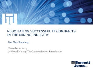 NEGOTIATING SUCCESSFUL IT CONTRACTS
IN THE MINING INDUSTRY
Lisa Abe-Oldenburg
November 6, 2014
3rd
Global Mining IT & Communication Summit 2014
 