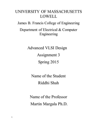 1
UNIVERSITY OF MASSACHUSETTS
LOWELL
James B. Francis College of Engineering
Department of Electrical & Computer
Engineering
Advanced VLSI Design
Assignment 3
Spring 2015
Name of the Student
Riddhi Shah
Name of the Professor
Martin Margala Ph.D.
 