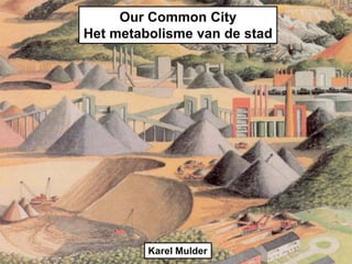 Our Common City
Het metabolisme van de stad
Karel Mulder
 