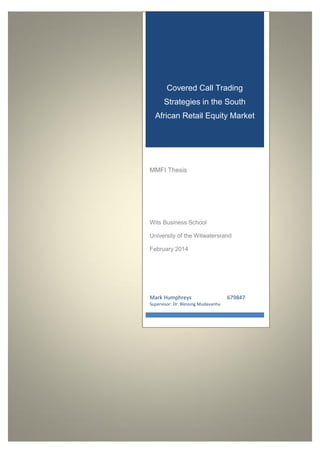 Covered Call Trading
Strategies in the South
African Retail Equity Market
Mark Humphreys 679847
Supervisor: Dr. Blessing Mudavanhu
MMFI Thesis
Wits Business School
University of the Witwatersrand
February 2014
 