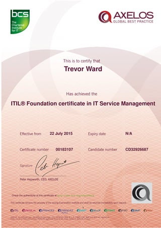 Trevor Ward
ITIL® Foundation certiﬁcate in IT Service Management
1
22 July 2015 N/A
CD3292668700183107
Check the authenticity of this certiﬁcate at http://www.bcs.org/eCertCheck
 