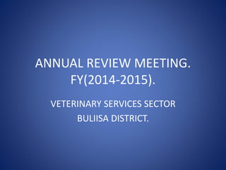 ANNUAL REVIEW MEETING.
FY(2014-2015).
VETERINARY SERVICES SECTOR
BULIISA DISTRICT.
 